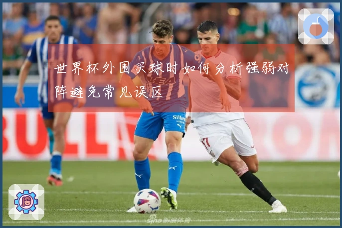 世界杯外围买球时如何分析强弱对阵避免常见误区