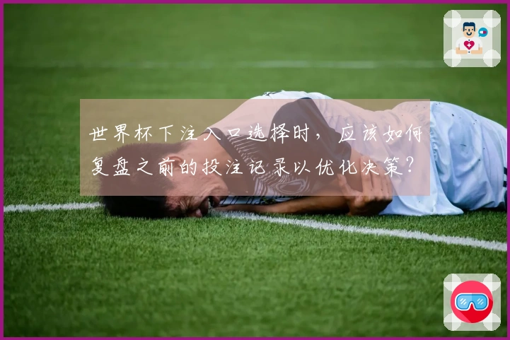 世界杯下注入口选择时,应该如何复盘之前的投注记录以优化决策?